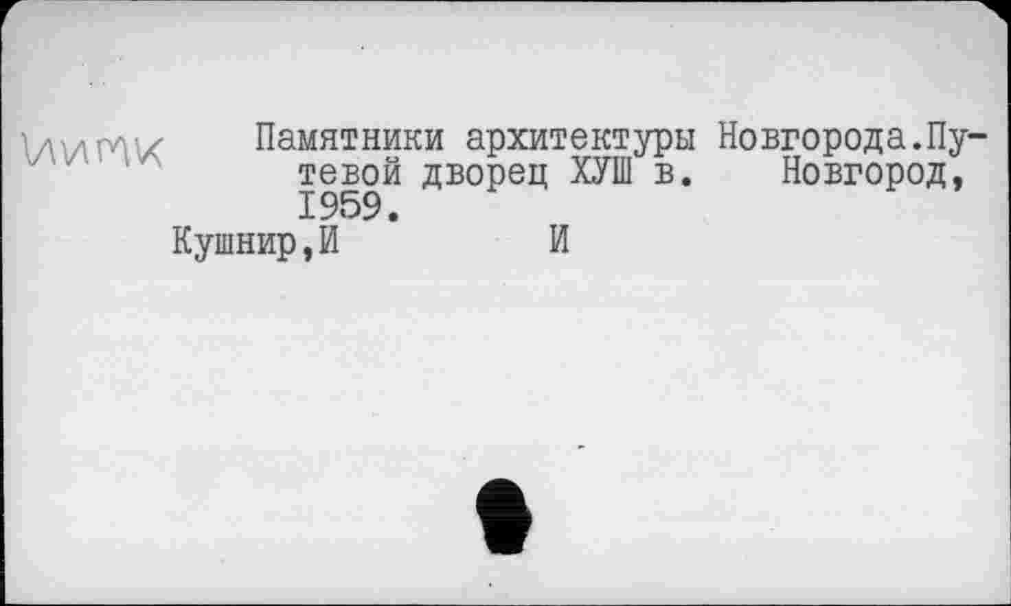 ﻿
Памятники архитектуры Новгорода.Путевой дворец ХУШ в. Новгород, 1959.
Кушнир,И	И